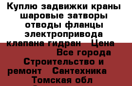 Куплю задвижки краны шаровые затворы отводы фланцы электропривода клапана гидран › Цена ­ 1 500 000 - Все города Строительство и ремонт » Сантехника   . Томская обл.,Стрежевой г.